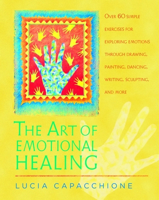 The Art of Emotional Healing: Over 60 Simple Exercises for Exploring Emotions Through Drawing, Painting, Dancing, Writing, Sculpting, and More - Capacchione, Lucia