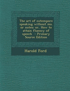 The Art of Extempore Speaking Without Ms. or Notes; Or, How to Attain Fluency of Speech - Primary Source Edition