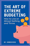 The Art of Extreme Budgeting: How to Live on Almost Nothing and Thrive