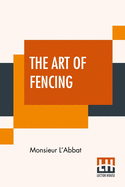 The Art Of Fencing: Translated From The French Of The Late Celebrated, Monsieur L'Abbat By Andrew Mahon