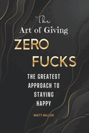 The Art of Giving Zero Fucks: The Greatest Approach To Staying Happy