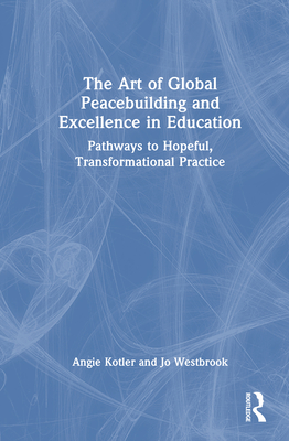 The Art of Global Peacebuilding and Excellence in Education: Pathways to Hopeful, Transformational Practice - Kotler, Angie, and Westbrook, Jo