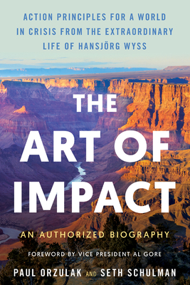 The Art of Impact: Action Principles for a World in Crisis from the Extraordinary Life of Hansjrg Wyss, an Authorized Biography - Orzulak, Paul, and Schulman, Seth, and Gore, Vice President Al (Foreword by)