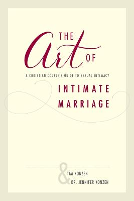 The Art of Intimate Marriage: A Christian Couple's Guide to Sexual Intimacy - Konzen, Dr Jennifer, and Konzen, Tim