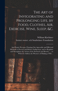 The Art of Invigorating and Prolonging Life, by Food, Clothes, Air, Exercise, Wine, Sleep, &c.: and Peptic Precepts, Pointing out Agreeable and Effectual Methods to Prevent and Relieve Indigestion, and to Regulate and Strengthen the Action of The...