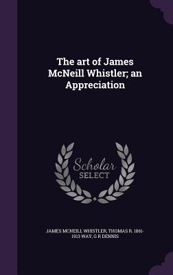 The Art of James McNeill Whistler; An Appreciation - Whistler, James McNeill, and Way, Thomas R 1861-1913, and Dennis, G R