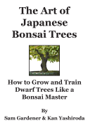 The Art of Japanese Bonsai Trees: How to Grow and Train Dwarf Trees like a Bonsai Master - Gardener, Sam, and Yashiroda, Kan