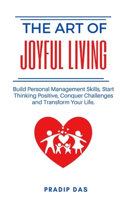 The Art of Joyful Living: Build Personal Management Skills, Start Thinking Positive, Conquer Challenges and Transform Your Life. - Das, Pradip
