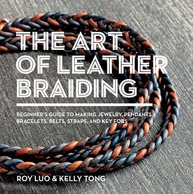 The Art of Leather Braiding: Beginner's Guide to Making Jewelry, Pendants, Bracelets, Belts, Straps, and Key Fobs - Luo, Roy, and Tong, Kelly