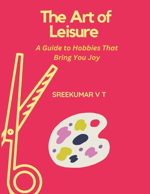 The Art of Leisure: A Guide to Hobbies That Bring You Joy - Sreekumar, V T