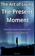 The Art of Living The Present Moment: How the present moment can transform your daily life