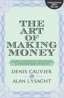 The Art of Making Money: Simple Strategies to Create Extraordinary Wealth - Cauvier, Denis, and Lysaght, Alan