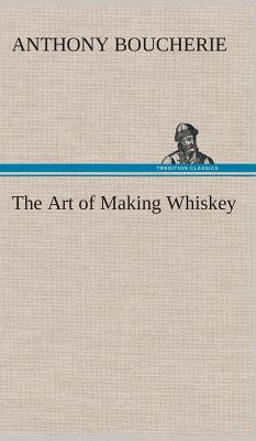 The Art of Making Whiskey So As to Obtain a Better, Purer, Cheaper and Greater Quantity of Spirit, From a Given Quantity of Grain - Boucherie, Anthony
