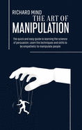 The Art of Manipulation: The quick and easy guide to learning the science of persuasion. Learn the techniques and skills to be empathetic to manipulate people