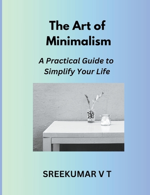 The Art of Minimalism: A Practical Guide to Simplify Your Life - Sreekumar, V T