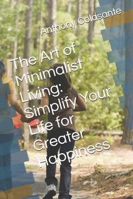 The Art of Minimalist Living: Simplify Your Life for Greater Happiness - Colasante, Anthony