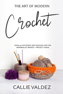 The Art of Modern Crochet: Over 50 Patterns and Desings for the Minimalist Maker + Project Ideas - Valdez, Callie