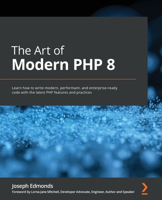 The Art of Modern PHP 8: Learn how to write modern, performant, and enterprise-ready code with the latest PHP features and practices - Edmonds, Joseph, and Mitchell, Lorna Jane