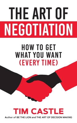 The Art of Negotiation: How to get what you want (every time) - Castle, Tim