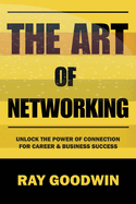 The Art of Networking: Unlock the Power of Connection for Career and Business Success