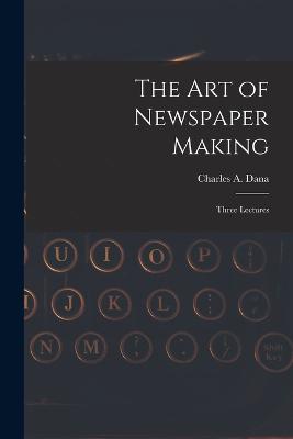 The Art of Newspaper Making: Three Lectures - Dana, Charles a (Charles Anderson) (Creator)