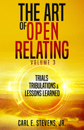 The Art of Open Relating Volume 3: Trials, Tribulations, & Lessons Learned