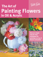 The Art of Painting Flowers in Oil & Acrylic: Discover Simple Step-By-Step Techniques for Painting an Array of Flowers and Plants