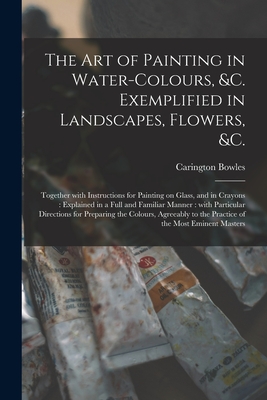 The Art of Painting in Water-colours, &c. Exemplified in Landscapes, Flowers, &c.: Together With Instructions for Painting on Glass, and in Crayons: Explained in a Full and Familiar Manner: With Particular Directions for Preparing the Colours, ... - Bowles, Carington 1724-1793