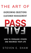 The Art of PASS FAIL - Overcoming Objections and Customer Management: How to Persuade Others and Maximize Your Life