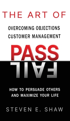 The Art of PASS FAIL - Overcoming Objections and Customer Management: How to Persuade Others and Maximize Your Life - Shaw, Steven