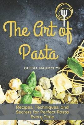 The Art of Pasta: Recipes, Techniques, and Secrets for Perfect Pasta Every Time - Naumchyk, Olesia