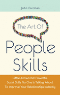 The Art Of People Skills: Little-Known But Powerful Social Skills No One Is Talking About To Improve Your Relationships Instantly