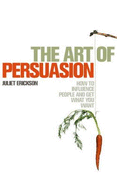 The Art of Persuasion: How to Influence People and Get What You Want