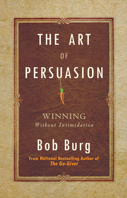 The Art of Persuasion: Winning Without Intimidation - Burg, Bob
