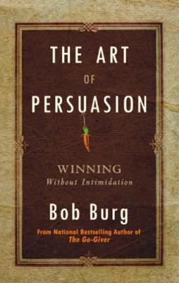 The Art of Persuasion: Winning without Intimidation - Burg, Bob