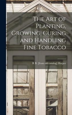 The art of Planting, Growing, Curing and Handling Fine Tobacco - Harper, R B [From Old Catalog]