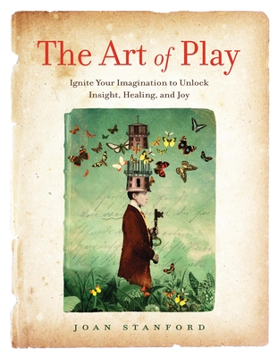 The Art of Play: Ignite Your Imagination to Unlock Insight, Healing, and Joy - Stanford, Joan