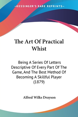 The Art Of Practical Whist: Being A Series Of Letters Descriptive Of Every Part Of The Game, And The Best Method Of Becoming A Skillful Player (1879) - Drayson, Alfred Wilks