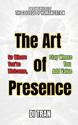 The Art of Presence: Go Where You're Welcome, Stay Where You Add Value - University, Di Tran, and Tran, Di