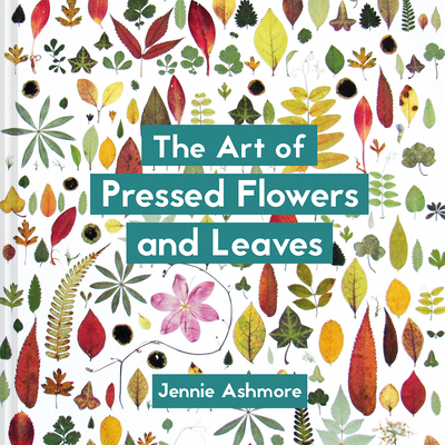 The Art of Pressed Flowers and Leaves: Contemporary techniques & designs - Ashmore, Jennie