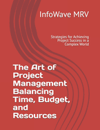 The Art of Project Management Balancing Time, Budget, and Resources: Strategies for Achieving Project Success in a Complex World