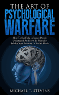 The Art of Psychological Warfare: How to Skillfully Influence People Undetected and How to Mentally Subdue Your Enemies in Stealth Mode