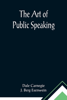 The Art of Public Speaking - Carnegie, Dale, and Berg Esenwein, J