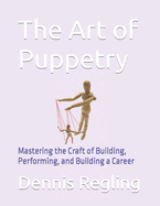 The Art of Puppetry: Mastering the Craft of Building, Performing, and Building a Career