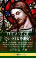 The Art of Questioning: How to Deliver Christian Lectures and Bible Teachings through Good Questions - a Sunday School Classic (Hardcover)
