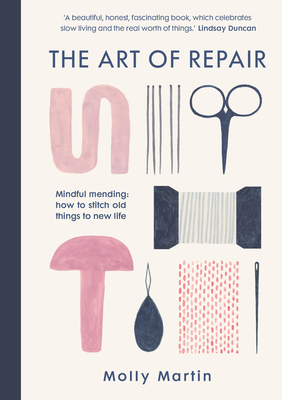 The Art of Repair: Mindful mending: how to stitch old things to new life - Martin, Molly
