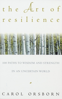 The Art of Resilience: One Hundred Paths to Wisdom and Strength in an Uncertain World - Orsborn, Carol