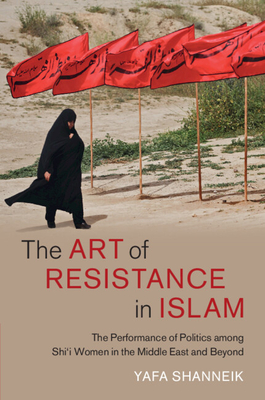 The Art of Resistance in Islam: The Performance of Politics Among Shi'i Women in the Middle East and Beyond - Shanneik, Yafa