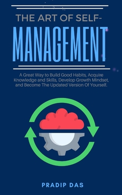 The Art of Self Management: A Great Way to Build Good Habits, Acquire Knowledge and Skills, Develop Growth Mindset, and Become The Updated Version Of Yourself. - Das, Pradip