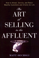 The Art of Selling to the Affluent: How to Attract, Service, and Retain Wealthy Customers & Clients for Life